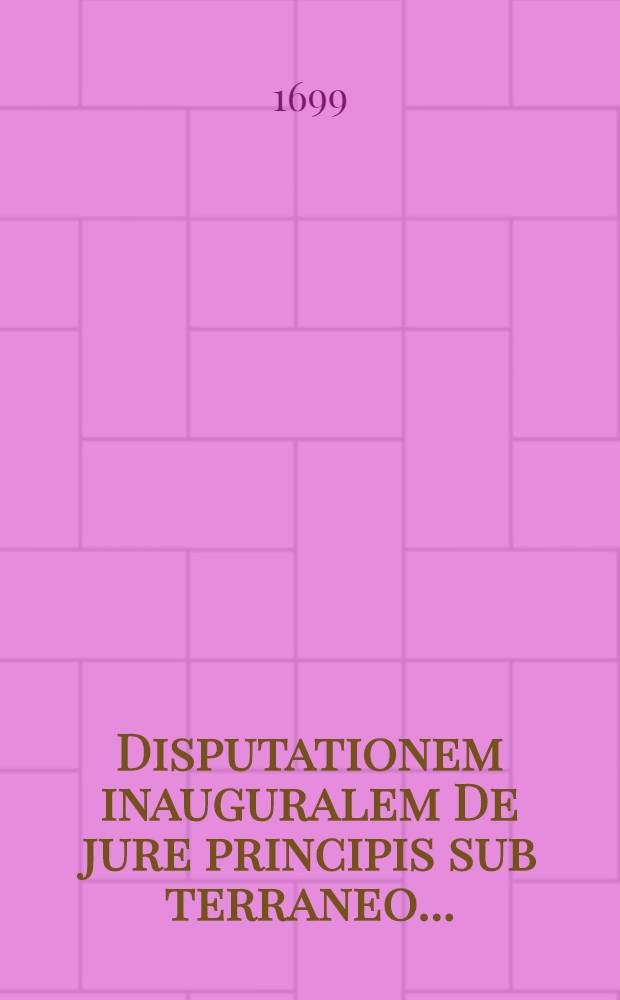 ... Disputationem inauguralem De jure principis sub terraneo ... // Samuelis Strykii, JC. ... Dissertationum juridicarum volumen novissimum ex jure publico ...