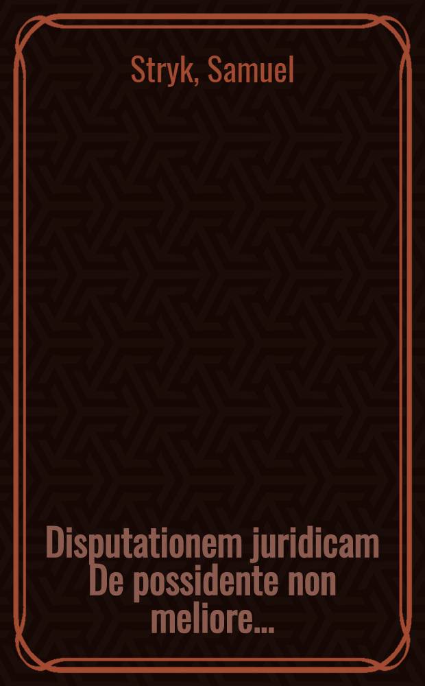 ... Disputationem juridicam De possidente non meliore ... // Samuelis Strykii, JC. ... Dissertationum juridicarum volumen novissimum ex jure publico ...