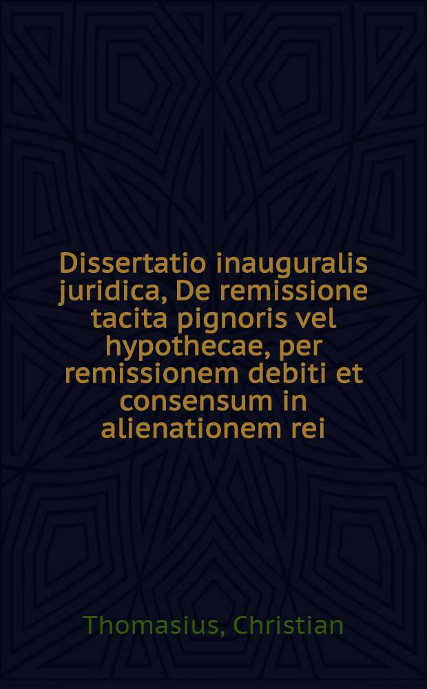 Dissertatio inauguralis juridica, De remissione tacita pignoris vel hypothecae, per remissionem debiti et consensum in alienationem rei