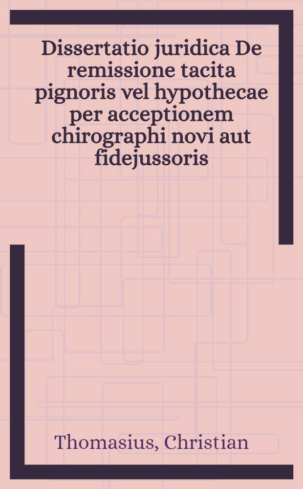 Dissertatio juridica De remissione tacita pignoris vel hypothecae per acceptionem chirographi novi aut fidejussoris