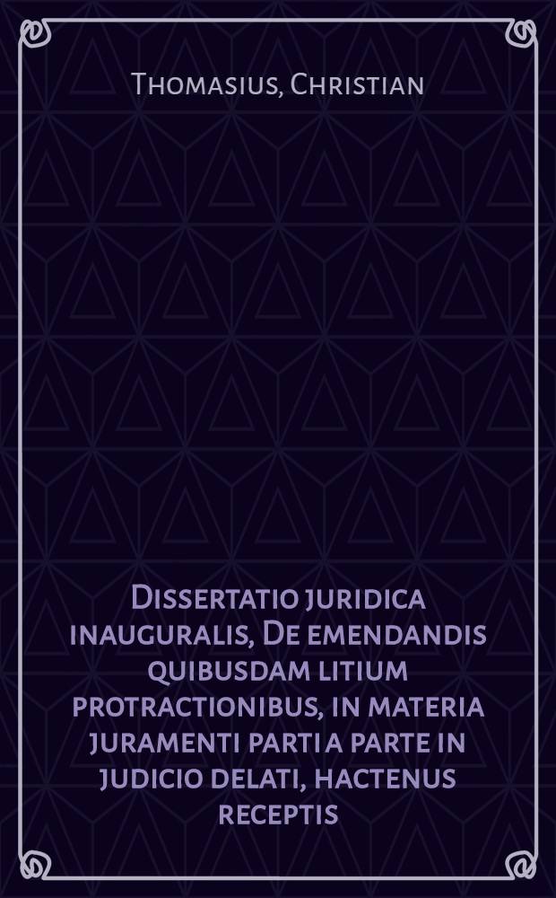 ... Dissertatio juridica inauguralis, De emendandis quibusdam litium protractionibus, in materia juramenti parti a parte in judicio delati, hactenus receptis
