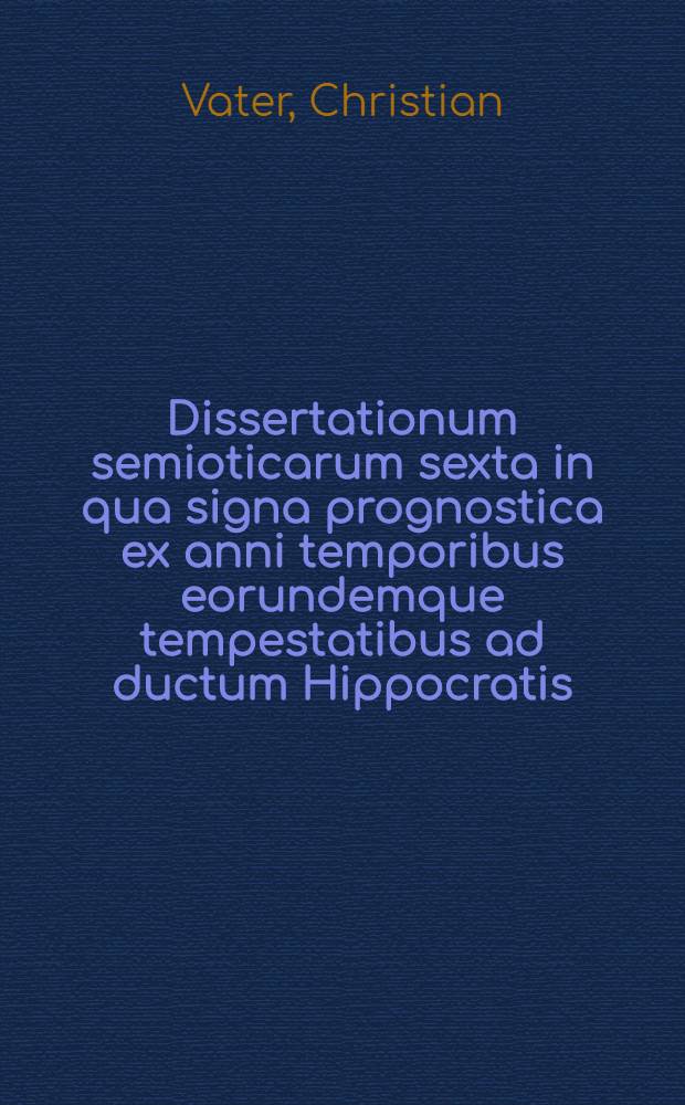 ... Dissertationum semioticarum sexta in qua signa prognostica ex anni temporibus eorundemque tempestatibus ad ductum Hippocratis
