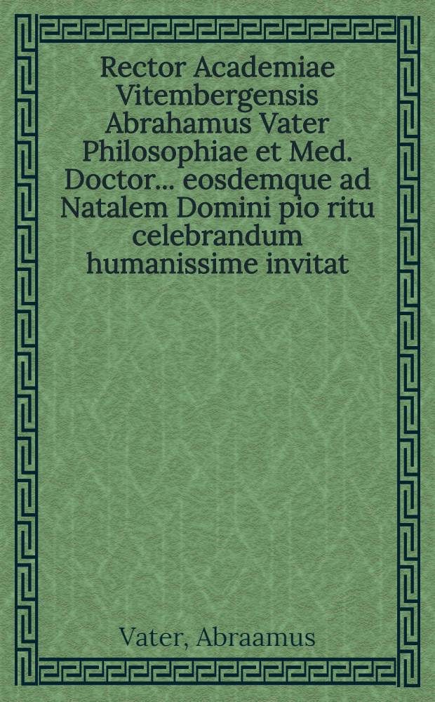 Rector Academiae Vitembergensis Abrahamus Vater Philosophiae et Med. Doctor ... eosdemque ad Natalem Domini pio ritu celebrandum humanissime invitat