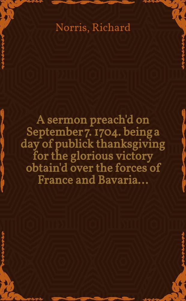 A sermon preach'd on September 7. 1704. being a day of publick thanksgiving for the glorious victory obtain'd over the forces of France and Bavaria ...