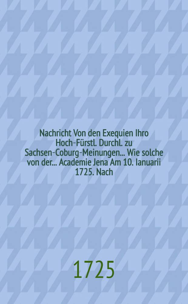 Nachricht Von den Exequien Ihro Hoch-Fürstl. Durchl. zu Sachsen-Coburg-Meinungen ... Wie solche von der ... Academie Jena Am 10. Ianuarii 1725. Nach ... Verordnung gehalten worden