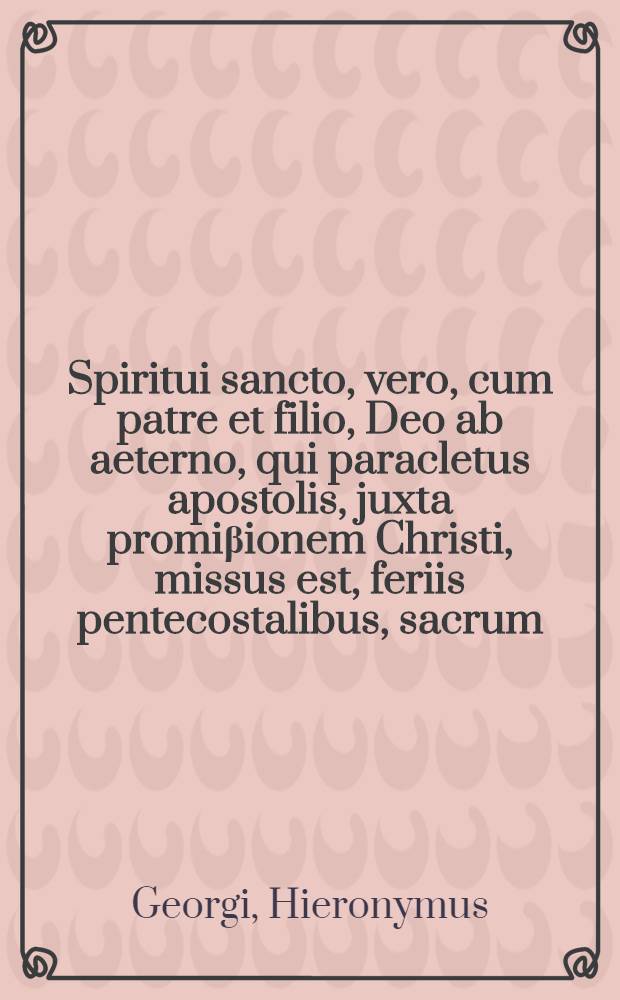 Spiritui sancto, vero, cum patre et filio, Deo ab aeterno, qui paracletus apostolis, juxta promi&beta;ionem Christi, missus est, feriis pentecostalibus, sacrum