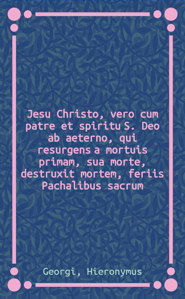 Jesu Christo, vero cum patre et spiritu S. Deo ab aeterno, qui resurgens a mortuis primam, sua morte, destruxit mortem, feriis Pachalibus sacrum