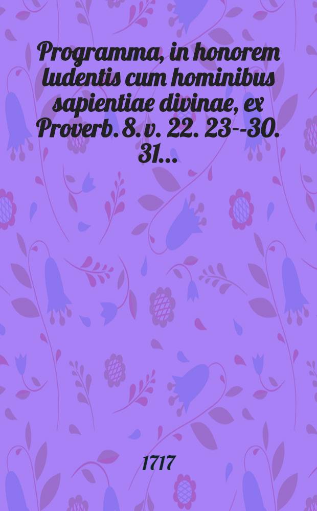 Programma, in honorem ludentis cum hominibus sapientiae divinae, ex Proverb. 8. v. 22. 23--30. 31. ...