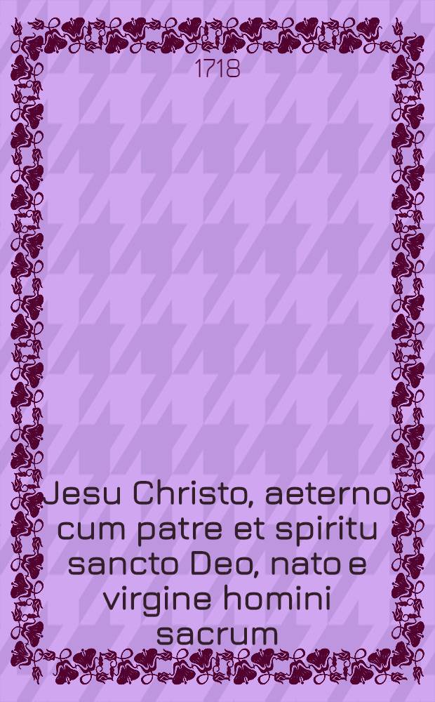 Jesu Christo, aeterno cum patre et spiritu sancto Deo, nato e virgine homini sacrum