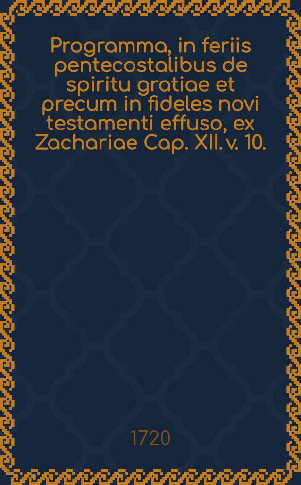 Programma, in feriis pentecostalibus de spiritu gratiae et precum in fideles novi testamenti effuso, ex Zachariae Cap. XII. v. 10.