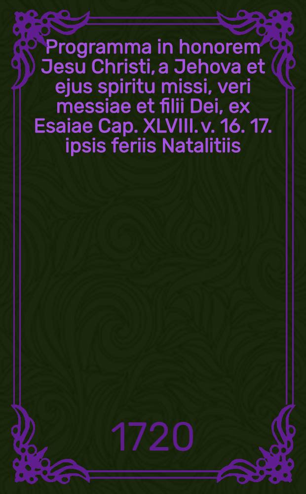 Programma in honorem Jesu Christi, a Jehova et ejus spiritu missi, veri messiae et filii Dei, ex Esaiae Cap. XLVIII. v. 16. 17. ipsis feriis Natalitiis