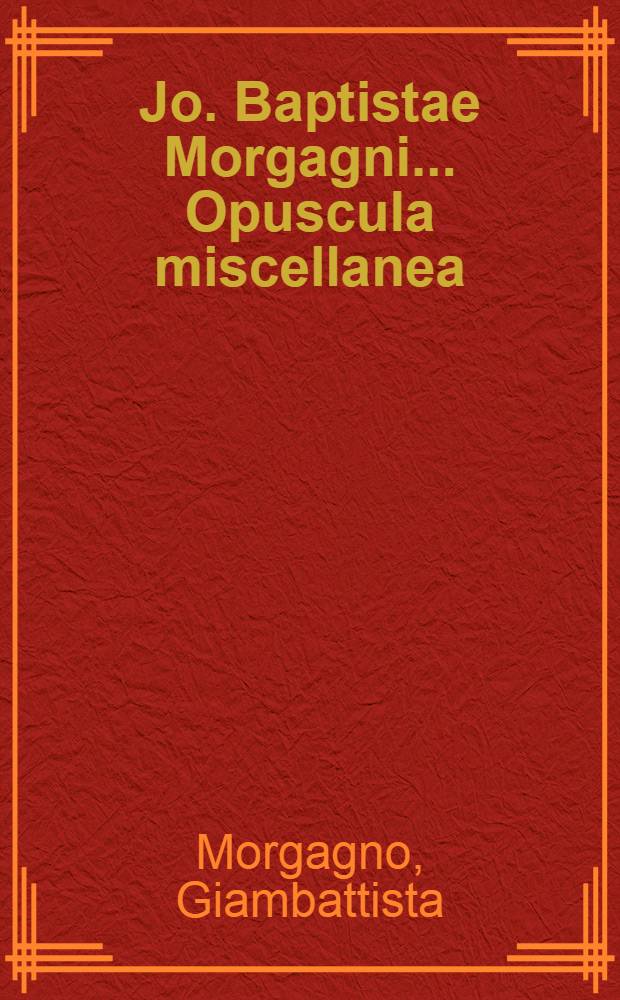 Jo. Baptistae Morgagni ... Opuscula miscellanea : quorum non pauca nunc primum prodeunt, tres in partes divisa