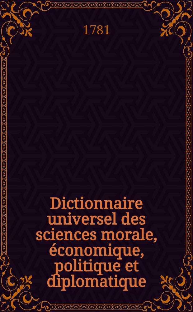 Dictionnaire universel des sciences morale, &eacute;conomique, politique et diplomatique; ou Bibliotheque de l'homme-d'&eacute;tat et du citoyen. Au temps & &agrave; la v&eacute;rit&eacute;. T. 19 : [Fe - Fr]