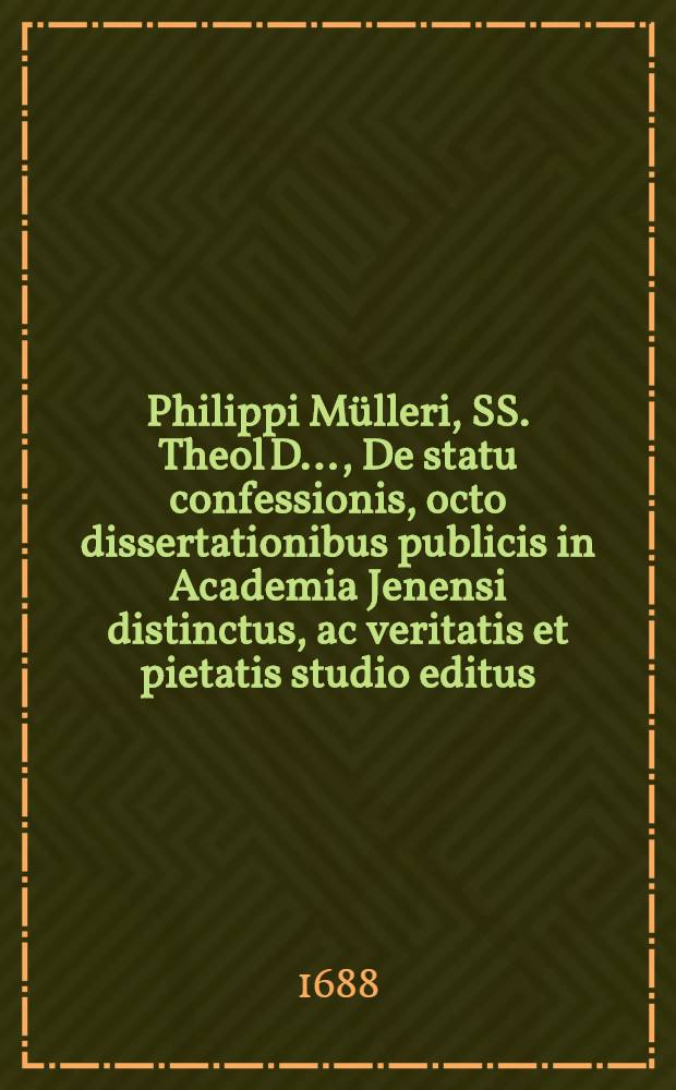 Philippi Mülleri, SS. Theol D. ..., De statu confessionis, octo dissertationibus publicis in Academia Jenensi distinctus, ac veritatis et pietatis studio editus