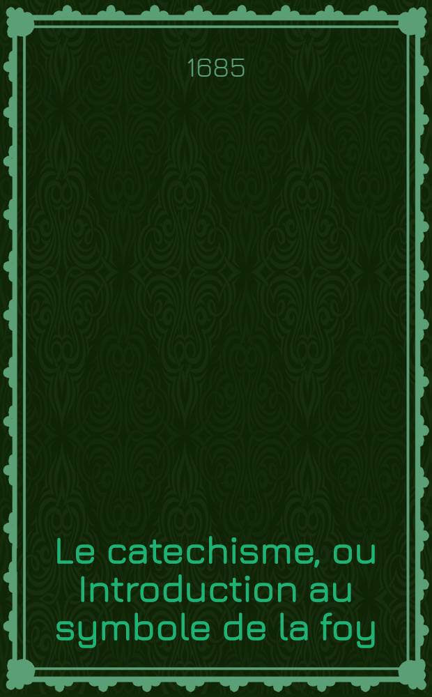 Le catechisme, ou Introduction au symbole de la foy; où il est traité des excellences de la religion chrestienne, & de ses principaux mysteres. T. 4