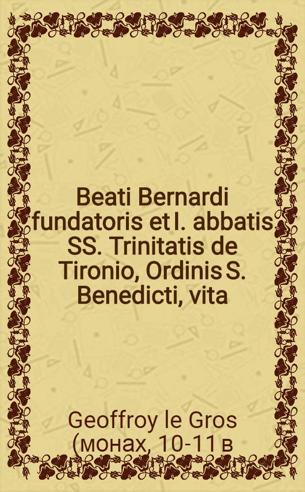 Beati Bernardi fundatoris et I. abbatis SS. Trinitatis de Tironio, Ordinis S. Benedicti, vita