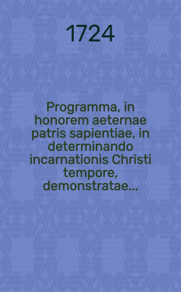 Programma, in honorem aeternae patris sapientiae, in determinando incarnationis Christi tempore, demonstratae ...