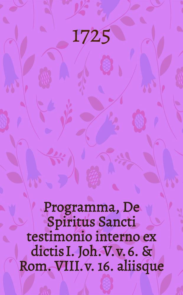 Programma, De Spiritus Sancti testimonio interno ex dictis I. Joh. V. v. 6. & Rom. VIII. v. 16. aliisque
