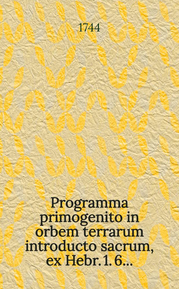 Programma primogenito in orbem terrarum introducto sacrum, ex Hebr. 1. 6. ...