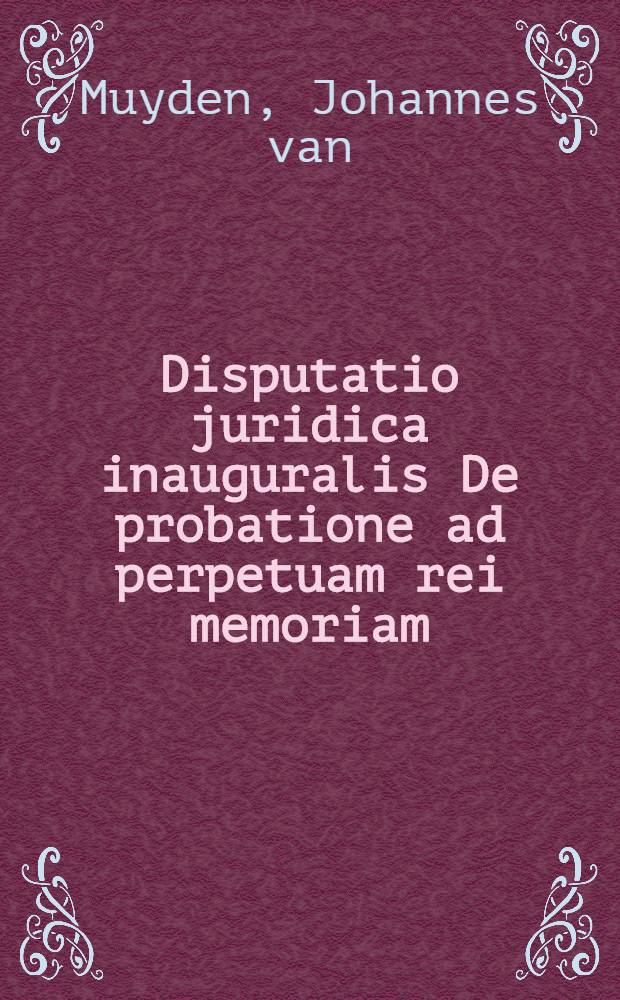 Disputatio juridica inauguralis De probatione ad perpetuam rei memoriam