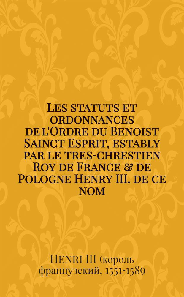 Les statuts et ordonnances de l'Ordre du Benoist Sainct Esprit, estably par le tres-chrestien Roy de France & de Pologne Henry III. de ce nom