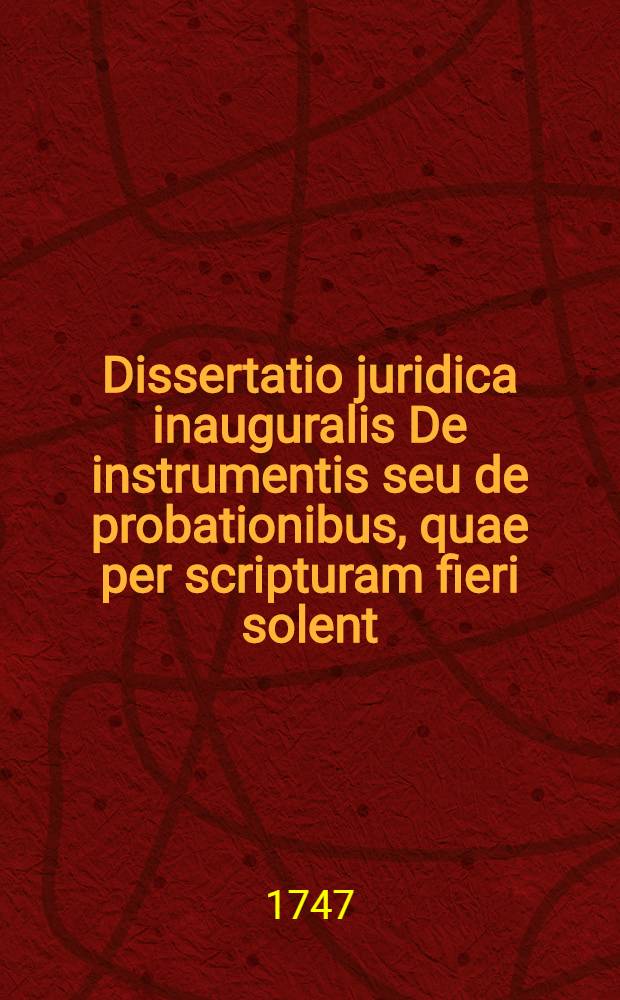 Dissertatio juridica inauguralis De instrumentis seu de probationibus, quae per scripturam fieri solent