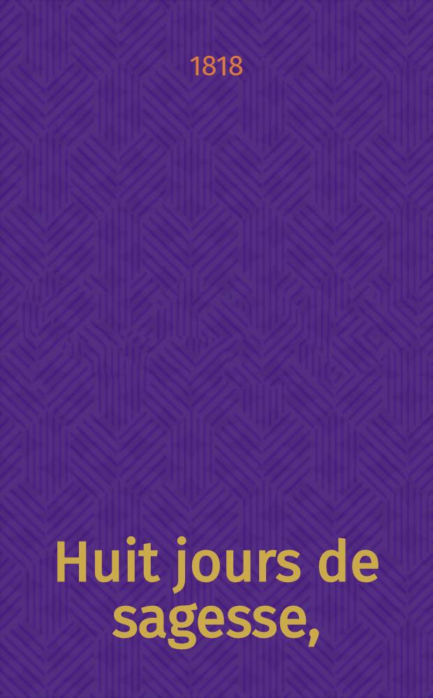 Huit jours de sagesse, : comédie vaudeville, en un acte, : représentée, pour la première fois, à Paris, sur le Théâtre du vaudeville, le 17 novembre 1817