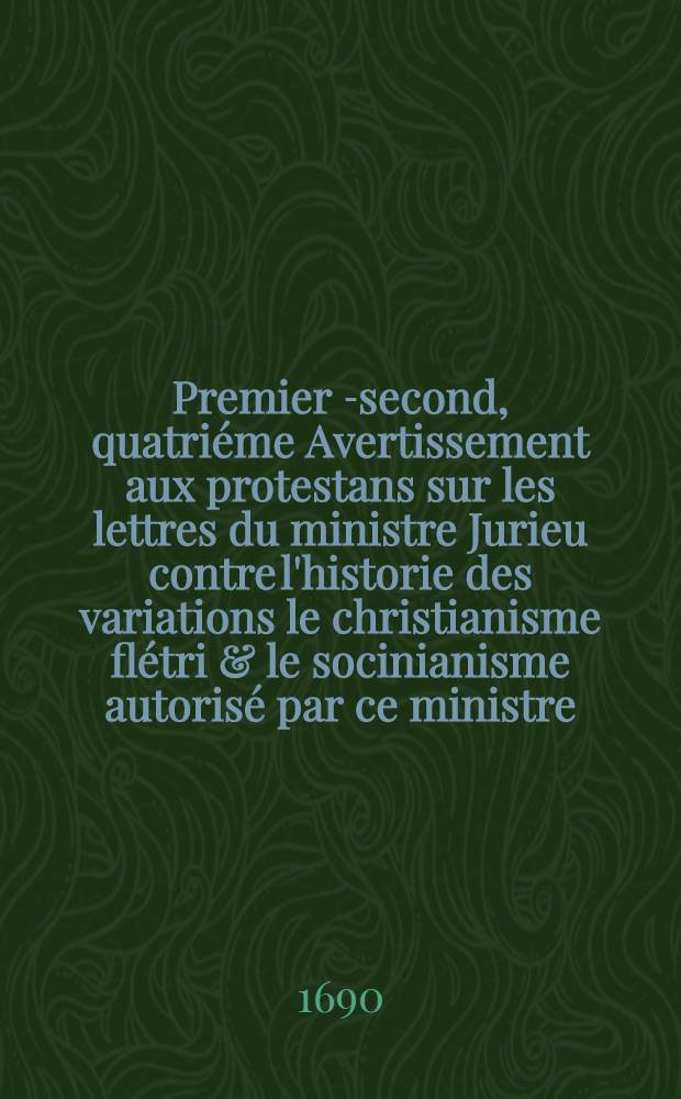 Premier [-second, quatriéme] Avertissement aux protestans sur les lettres du ministre Jurieu contre l'historie des variations le christianisme flétri & le socinianisme autorisé par ce ministre. [2]