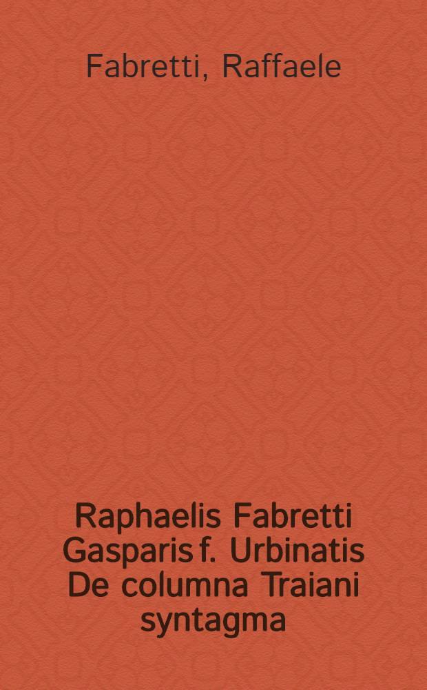 Raphaelis Fabretti Gasparis f. Urbinatis De columna Traiani syntagma; accesserunt Explicatio veteris tabellae anaglyphae Homeri Iliadem atque Stesichoro Arctino et Lesche ilii excidium continentis; & Emissarii lacus Fucini descriptio. Una cum Historia belli Dacici a Traiano Caes. gesti auctore F. Alphonso Ciacono Hispano