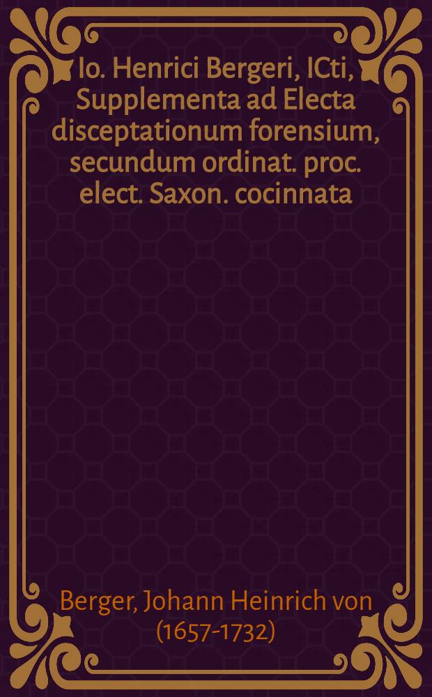 Io. Henrici Bergeri, ICti, Supplementa ad Electa disceptationum forensium, secundum ordinat. proc. elect. Saxon. cocinnata