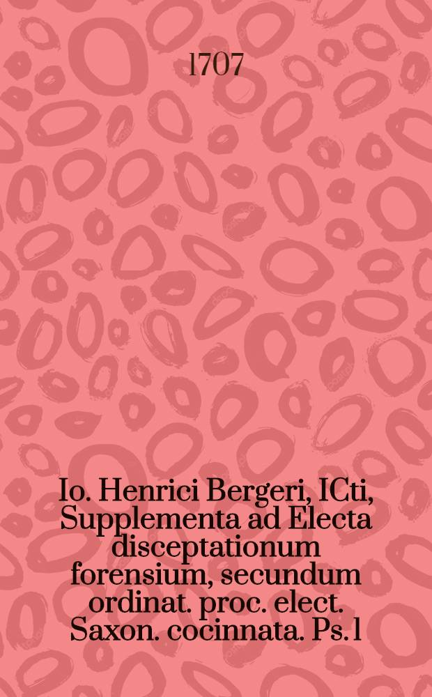 Io. Henrici Bergeri, ICti, Supplementa ad Electa disceptationum forensium, secundum ordinat. proc. elect. Saxon. cocinnata. Ps. 1 : Accessit Centuria I. Conclusiorum iuris miscellaneorum