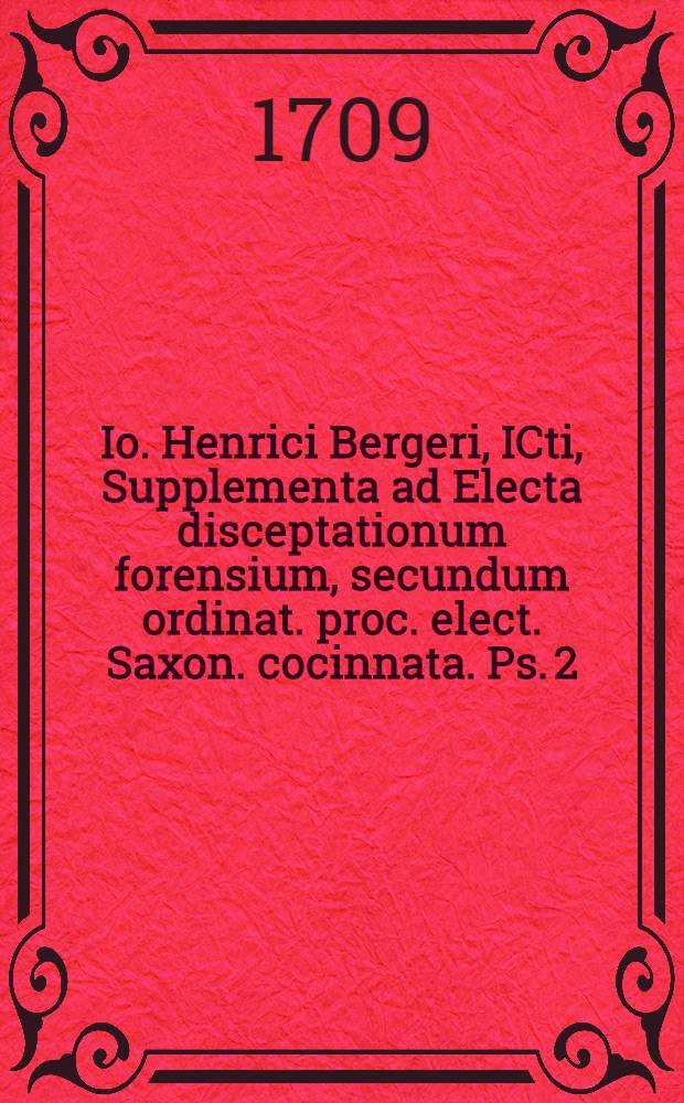 Io. Henrici Bergeri, ICti, Supplementa ad Electa disceptationum forensium, secundum ordinat. proc. elect. Saxon. cocinnata. Ps. 2 : Accessit Centuria II. et III. Conclusiorum iuris miscellaneorum, cum additamentis