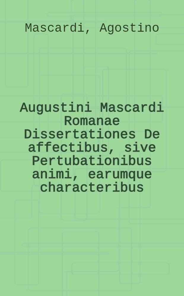 Augustini Mascardi Romanae Dissertationes De affectibus, sive Pertubationibus animi, earumque characteribus