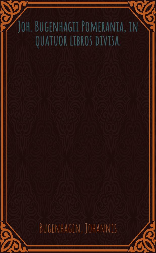 Joh. Bugenhagii Pomerania, in quatuor libros divisa. : Primus agit de Pomeraniorum antiquitate. : Secundus refert Pomeraniorum & Rugianorum conversionem. : Tertius principum Pomeraniae gesta veramque tradit sanguinis propaginem. : Quartus continet miscellanea