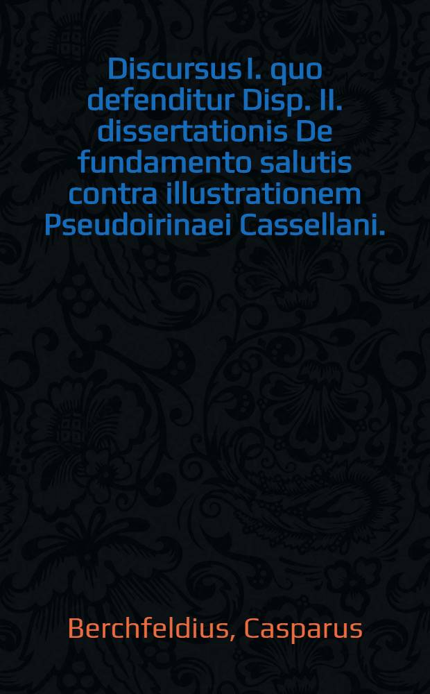 Discursus I. quo defenditur Disp. II. dissertationis De fundamento salutis contra illustrationem Pseudoirinaei Cassellani. // Dissertatio theologica De fundamentis fidei ...
