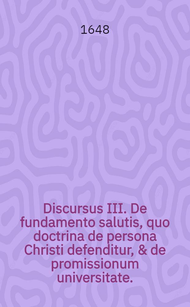 Discursus III. De fundamento salutis, quo doctrina de persona Christi defenditur, & de promissionum universitate. // Dissertatio theologica De fundamentis fidei ...