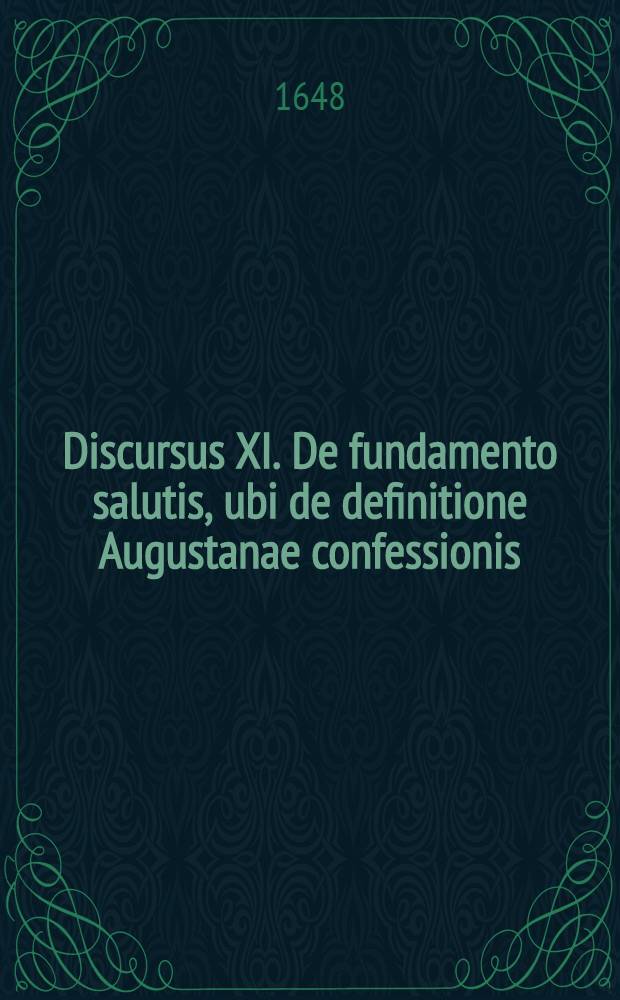 Discursus XI. De fundamento salutis, ubi de definitione Augustanae confessionis; & quod theologi Aae. conf. calvinianos nunquam pro fratribus fidei agnoscere potuerunt. // Dissertatio theologica De fundamentis fidei ...