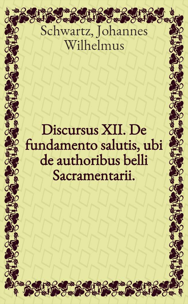 Discursus XII. De fundamento salutis, ubi de authoribus belli Sacramentarii. : Et quod nec principes Ae.C. calvinianos ordines in foedus ullum admiserint // Dissertatio theologica De fundamentis fidei ...