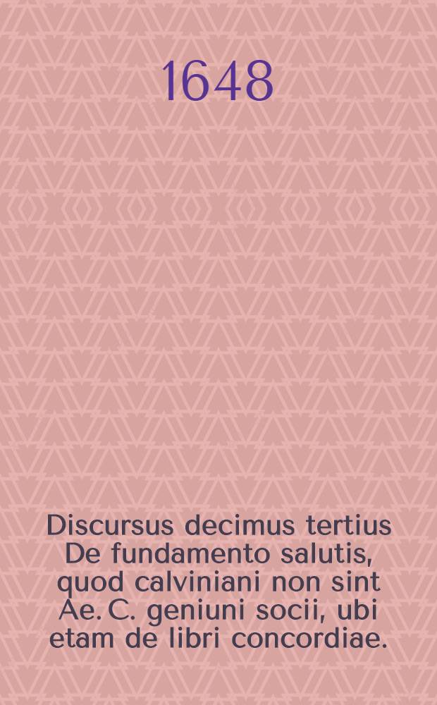 Discursus decimus tertius De fundamento salutis, quod calviniani non sint Ae. C. geniuni socii, ubi etam de libri concordiae. // Dissertatio theologica De fundamentis fidei ...