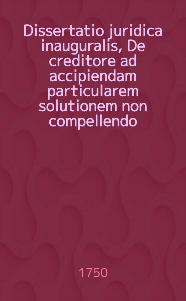 Dissertatio juridica inauguralis, De creditore ad accipiendam particularem solutionem non compellendo