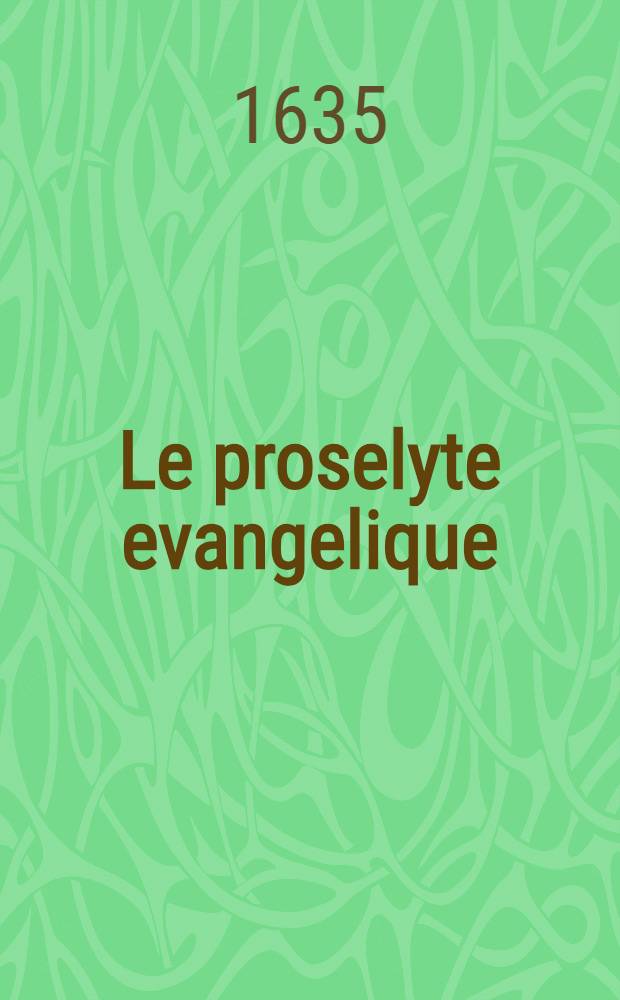 Le proselyte evangelique : Livre aquel le vray christianisme est solidement establis, & le papisme clairement refuté. Pt. 1