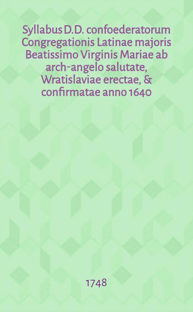 Syllabus D.D. confoederatorum Congregationis Latinae majoris Beatissimo Virginis Mariae ab arch-angelo salutate, Wratislaviae erectae, & confirmatae anno 1640. die 29. Decembris. : Confoederationis vero 300. DD. solidalium. : De uno sacro legendo, aut procurando, Wratislaviae in Caesareo, regio, & academico Societatis Jesu collegio inchoatae anno 1732. die 15. Augusti