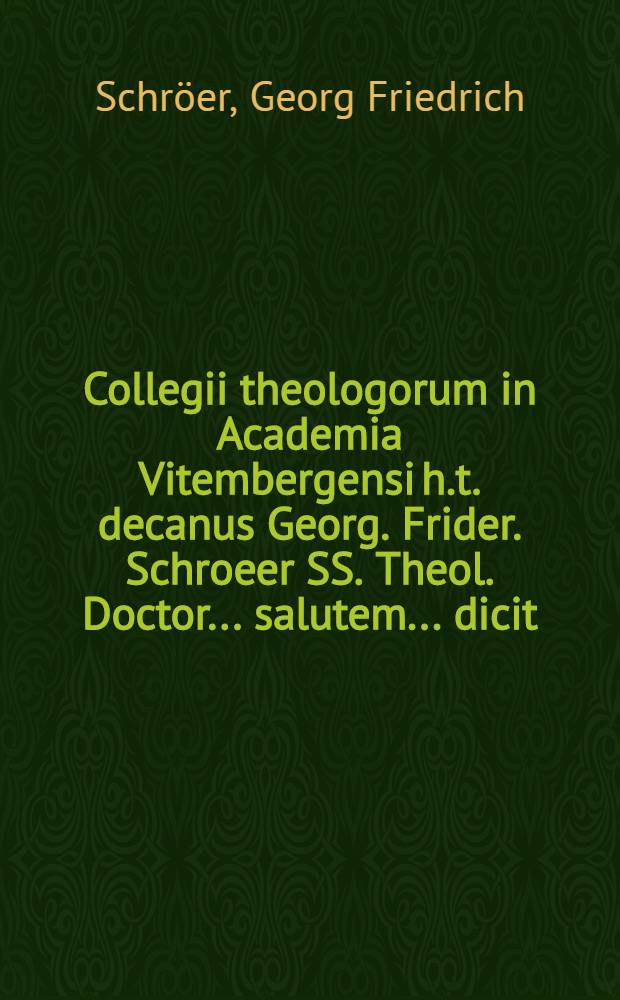 Collegii theologorum in Academia Vitembergensi h.t. decanus Georg. Frider. Schroeer SS. Theol. Doctor ... salutem ... dicit