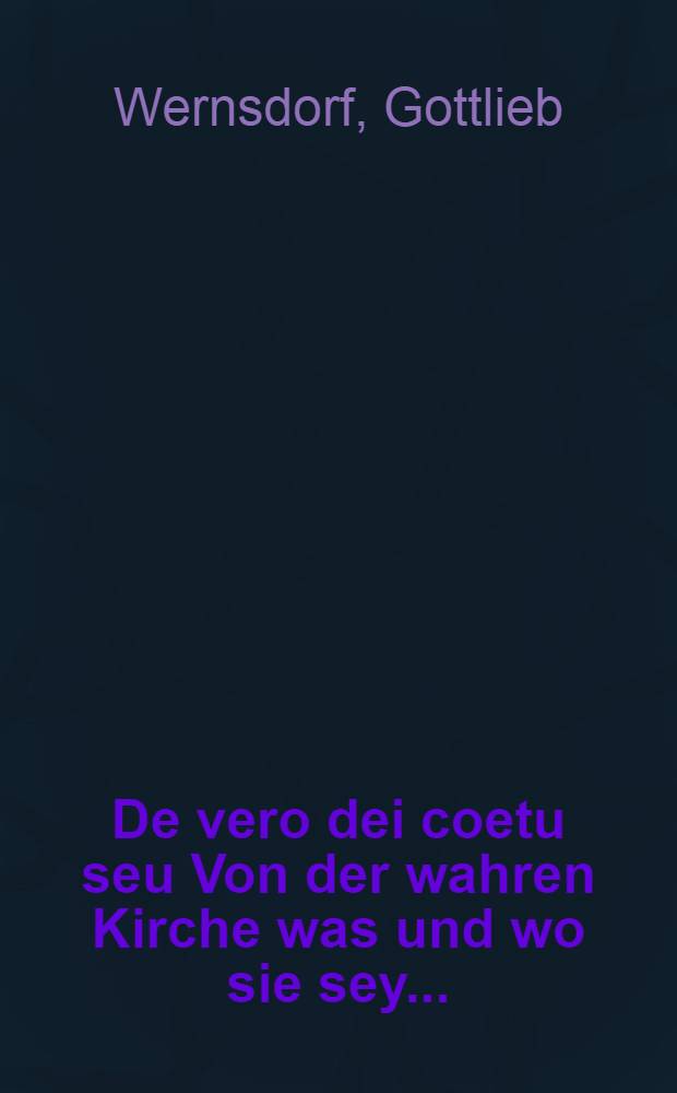 ... De vero dei coetu seu Von der wahren Kirche was und wo sie sey ...
