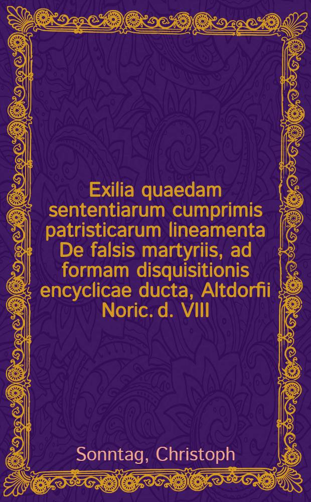 Exilia quaedam sententiarum cumprimis patristicarum lineamenta De falsis martyriis, ad formam disquisitionis encyclicae ducta, Altdorfii Noric. d. VIII. Nov. MDCCXIII. examinabuntur