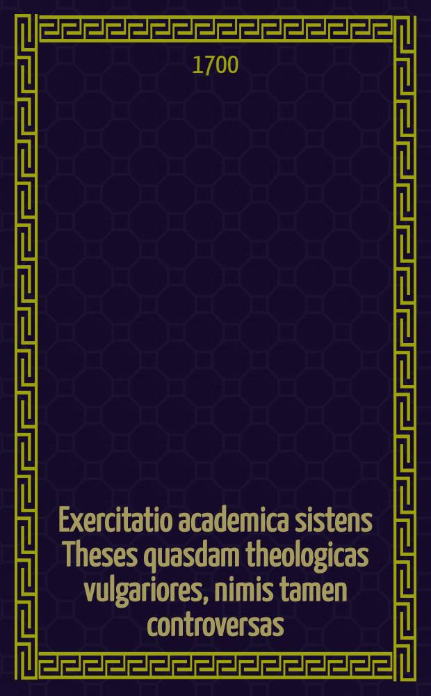 ... Exercitatio academica sistens Theses quasdam theologicas vulgariores, nimis tamen controversas