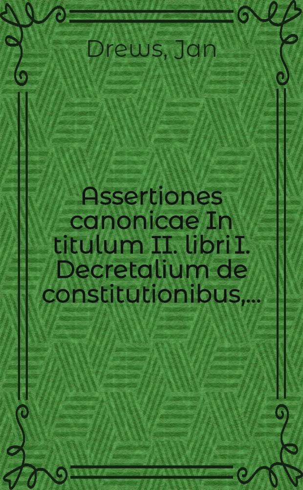 Assertiones canonicae In titulum II. libri I. Decretalium de constitutionibus, ...