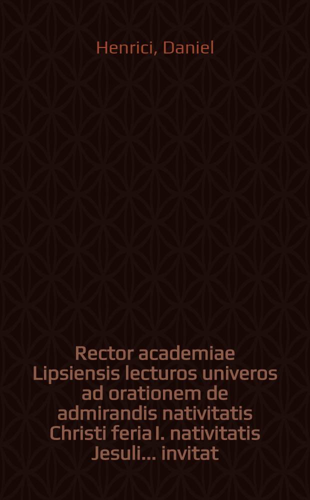 Rector academiae Lipsiensis lecturos univeros ad orationem de admirandis nativitatis Christi feria I. nativitatis Jesuli ... invitat