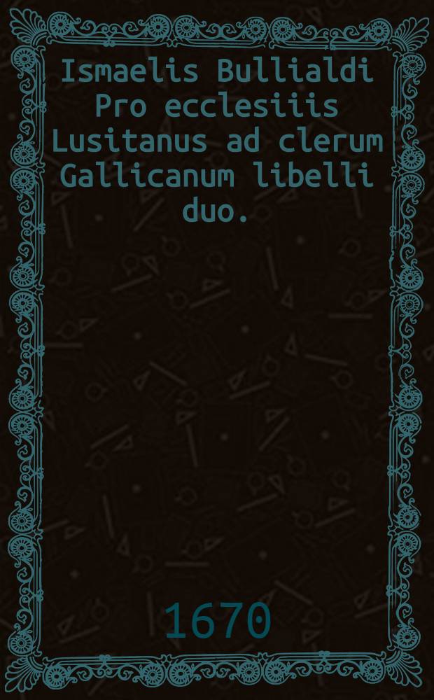 Ismaelis Bullialdi Pro ecclesiiis Lusitanus ad clerum Gallicanum libelli duo.; Accessit eiusdem Dissertatio De populis fundis