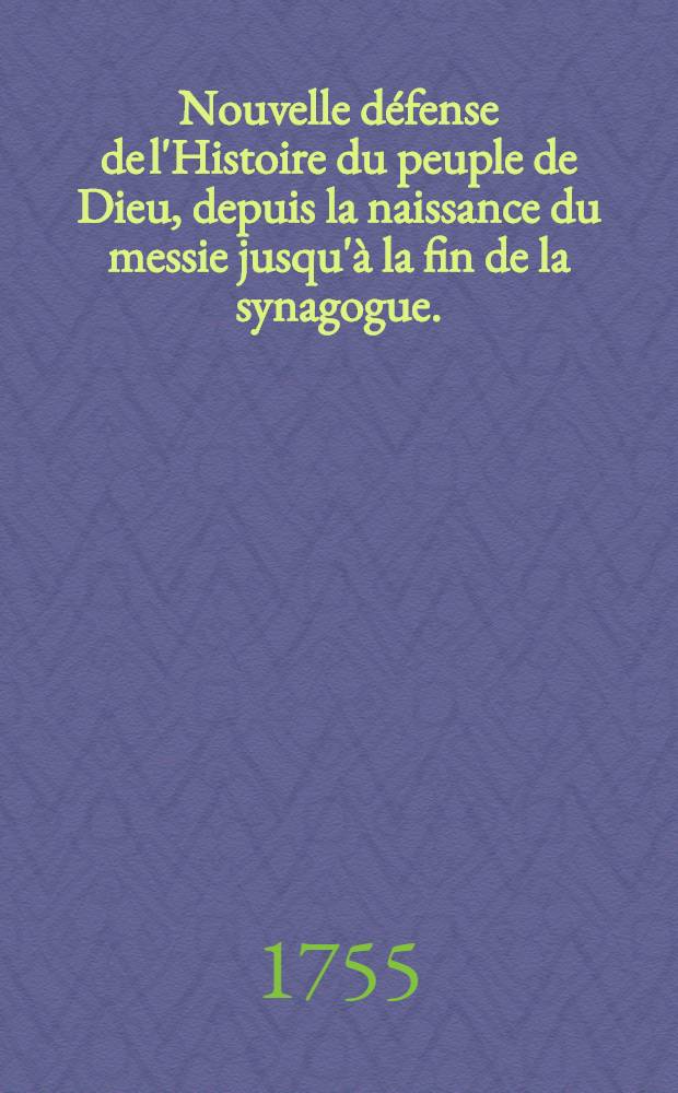 Nouvelle défense de l'Histoire du peuple de Dieu, depuis la naissance du messie jusqu'à la fin de la synagogue. : Pour servir de réponse à deux libelles, intitulés, l'un Remarques theologiques & critiques sur l'Histoire du peuple de Dieu, & c. et l'autre